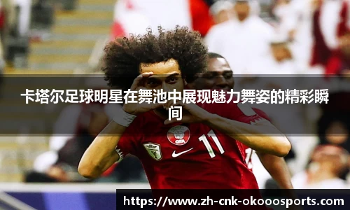 卡塔尔足球明星在舞池中展现魅力舞姿的精彩瞬间