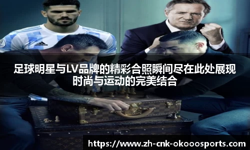 足球明星与LV品牌的精彩合照瞬间尽在此处展现时尚与运动的完美结合